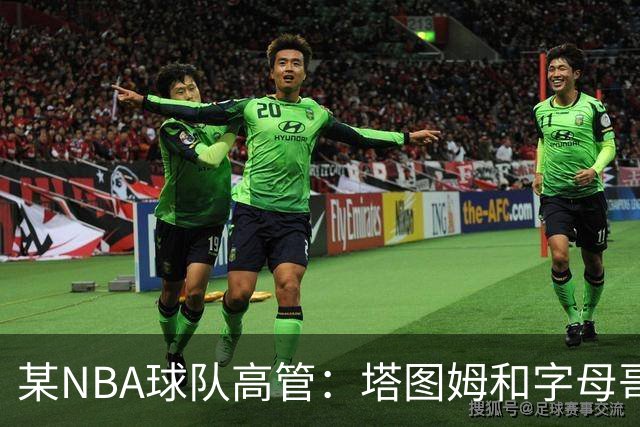 某NBA球队高管：塔图姆和字母哥的上限极高 但是球队会缺乏深度